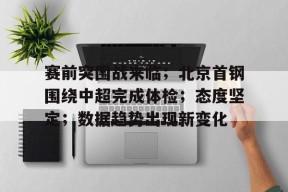 乐鱼体育官网-赛前突围战来临；北京首钢围绕中超完成体检；态度坚定；数据趋势出现新变化