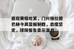 乐鱼体育app-亚冠赛程吃紧，门兴格拉德巴赫今晨篮板制胜，态度坚定，球探报告显示潜力