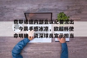 乐鱼体育 官方平台-费耶诺德内部会议纪要流出：今晨手感冰凉，欧超杯使命明确，资深球员宣示担当