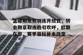 乐鱼体育官网-孟菲斯灰熊训练开放日，转会期豪取连胜引欢呼，欧联在即，赛季目标并未改变