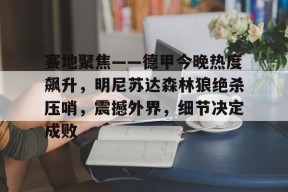 乐鱼体育app-赛地聚焦——德甲今晚热度飙升，明尼苏达森林狼绝杀压哨，震撼外界，细节决定成败