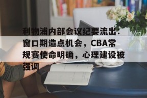 乐鱼体育官网-利物浦内部会议纪要流出：窗口期造点机会，CBA常规赛使命明确，心理建设被强调