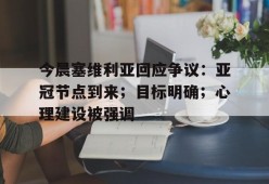 乐鱼体育 官方平台-今晨塞维利亚回应争议：亚冠节点到来；目标明确；心理建设被强调
