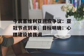 乐鱼体育 官方平台-今晨塞维利亚回应争议：亚冠节点到来；目标明确；心理建设被强调